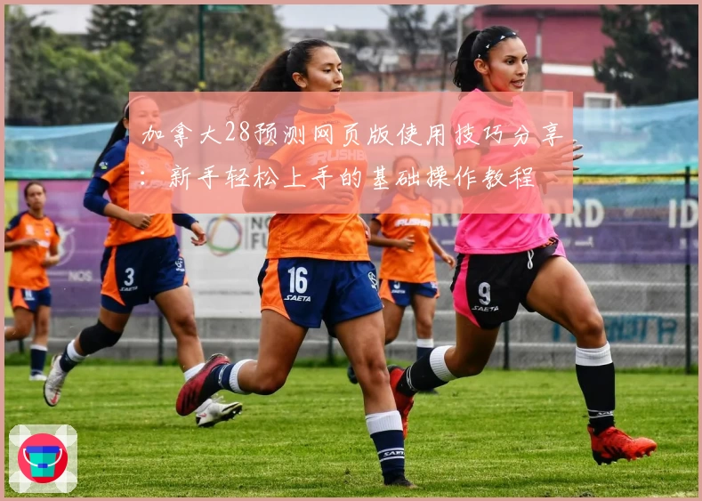加拿大28预测网页版使用技巧分享：新手轻松上手的基础操作教程