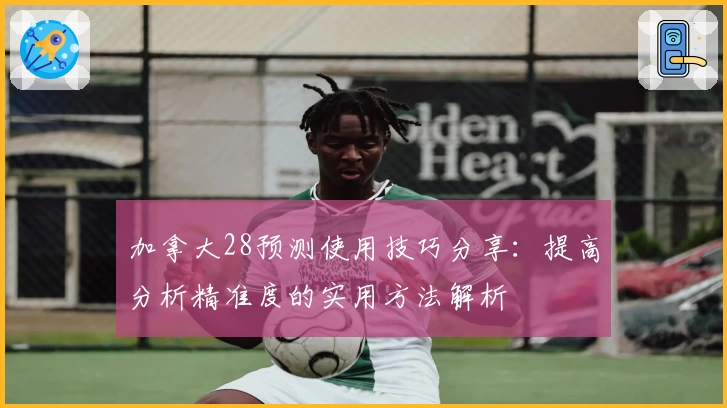 加拿大28预测使用技巧分享：提高分析精准度的实用方法解析