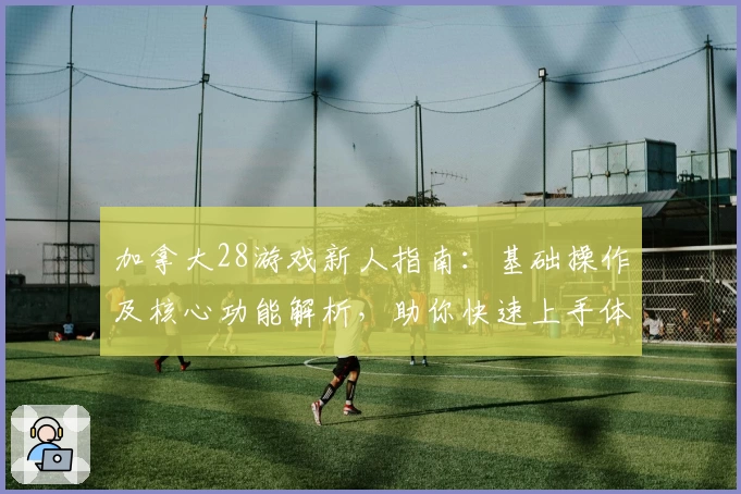 加拿大28游戏新人指南：基础操作及核心功能解析，助你快速上手体验流畅操作