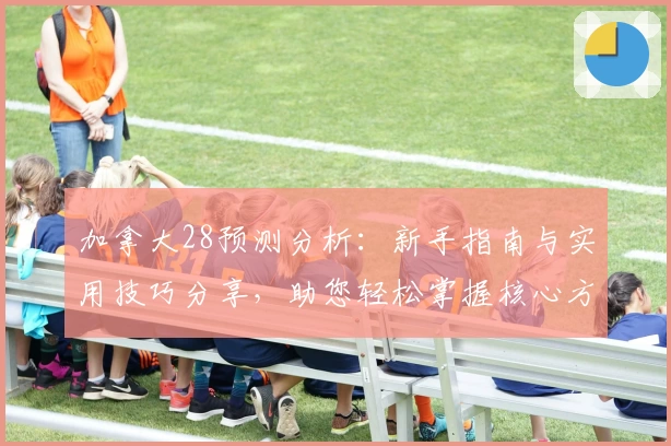 加拿大28预测分析:新手指南与实用技巧分享,助您轻松掌握核心方法