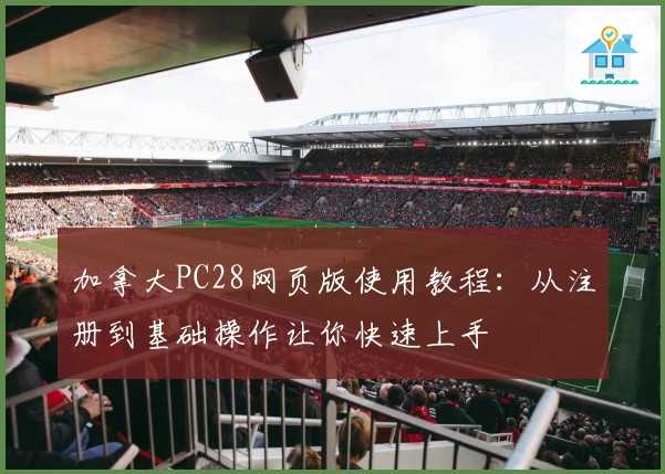 加拿大PC28网页版使用教程：从注册到基础操作让你快速上手