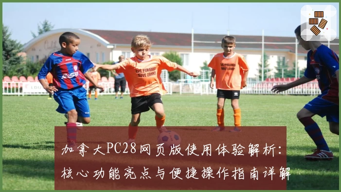 加拿大PC28网页版使用体验解析：核心功能亮点与便捷操作指南详解