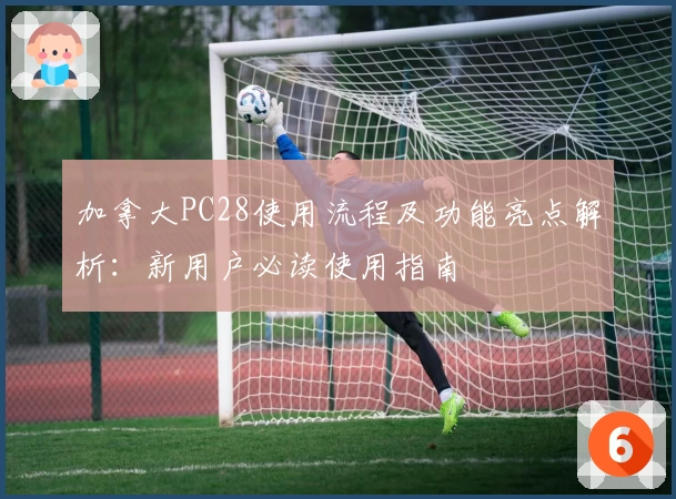 加拿大PC28使用流程及功能亮点解析：新用户必读使用指南