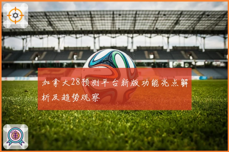 加拿大28预测平台新版功能亮点解析及趋势观察