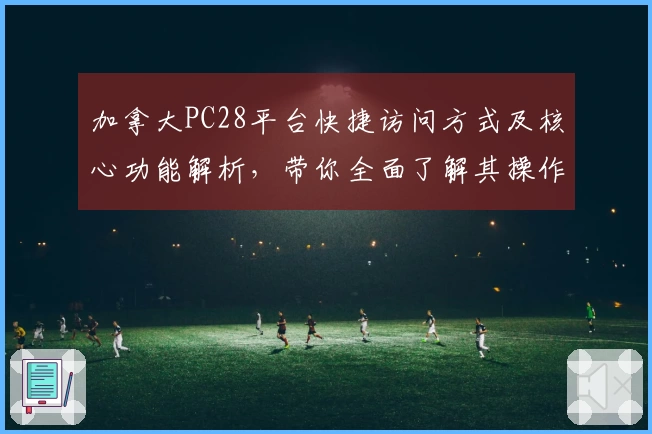 加拿大PC28平台快捷访问方式及核心功能解析，带你全面了解其操作体验与主要亮点