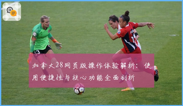 加拿大28网页版操作体验解析：使用便捷性与核心功能全面剖析