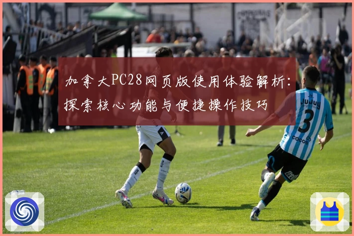 加拿大PC28网页版使用体验解析：探索核心功能与便捷操作技巧