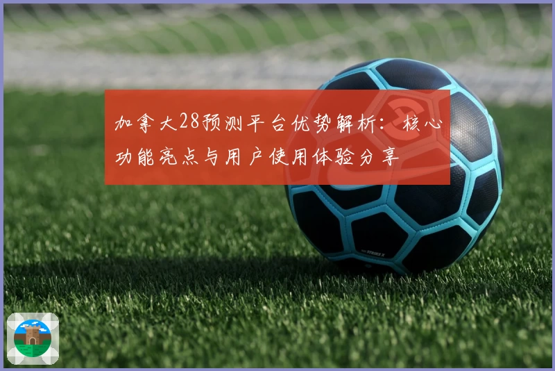 加拿大28预测平台优势解析：核心功能亮点与用户使用体验分享