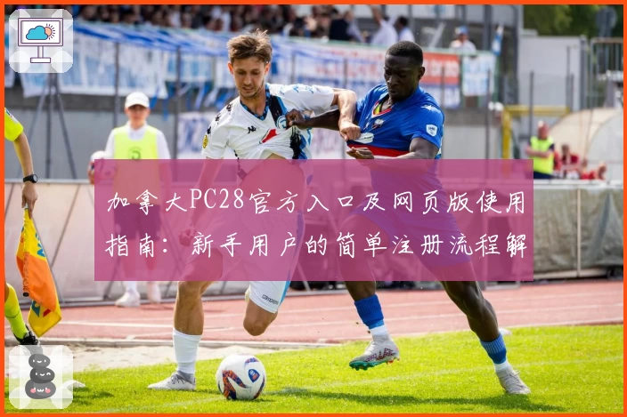 加拿大PC28官方入口及网页版使用指南:新手用户的简单注册流程解析
