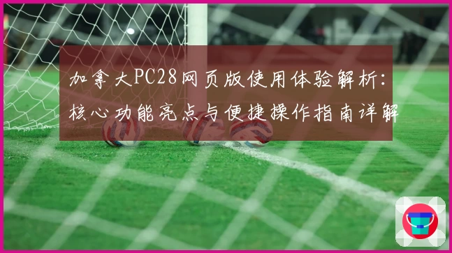 加拿大PC28网页版使用体验解析：核心功能亮点与便捷操作指南详解