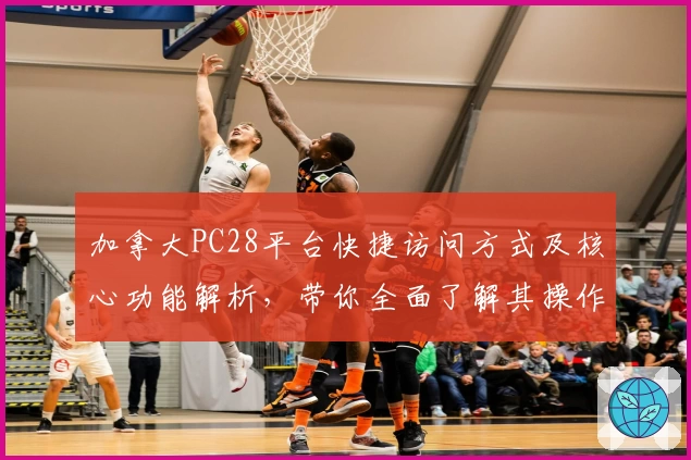 加拿大PC28平台快捷访问方式及核心功能解析，带你全面了解其操作体验与主要亮点