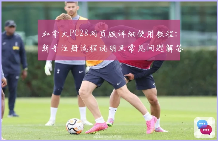 加拿大PC28网页版详细使用教程：新手注册流程说明及常见问题解答