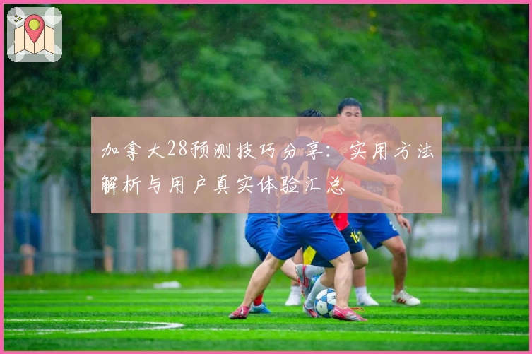 加拿大28预测技巧分享:实用方法解析与用户真实体验汇总
