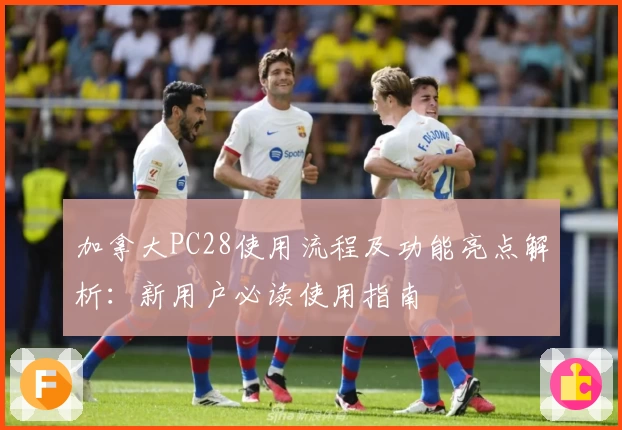 加拿大PC28使用流程及功能亮点解析:新用户必读使用指南
