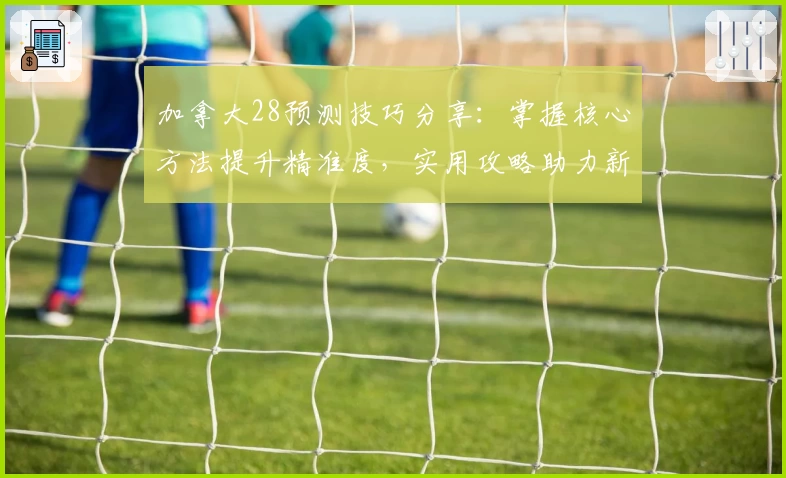 加拿大28预测技巧分享：掌握核心方法提升精准度，实用攻略助力新手快速上手